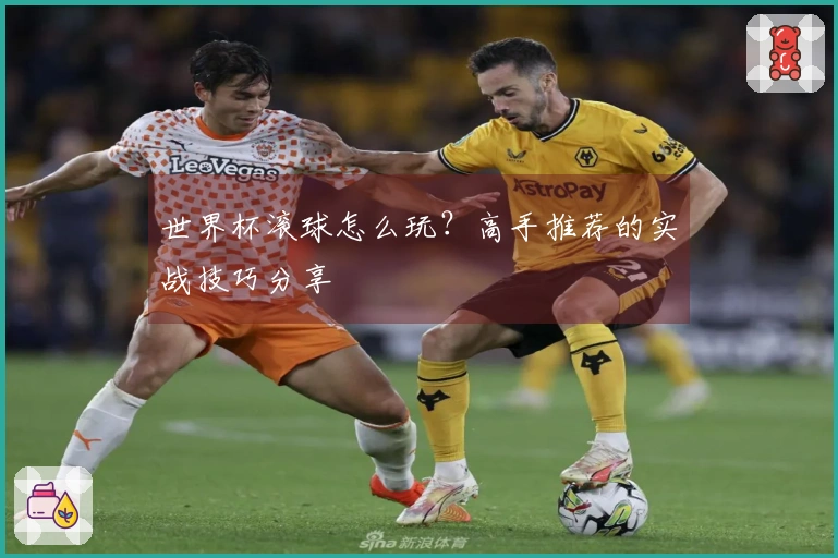 世界杯滚球怎么玩？高手推荐的实战技巧分享