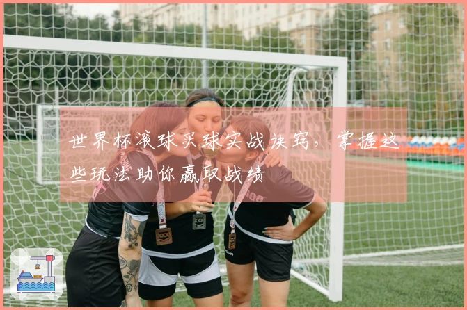 世界杯滚球买球实战诀窍，掌握这些玩法助你赢取战绩