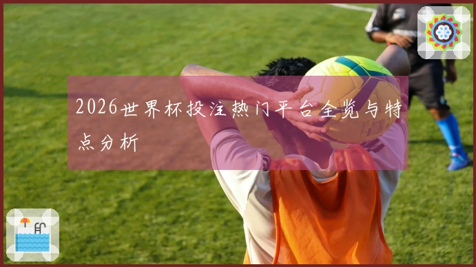2026世界杯投注热门平台全览与特点分析