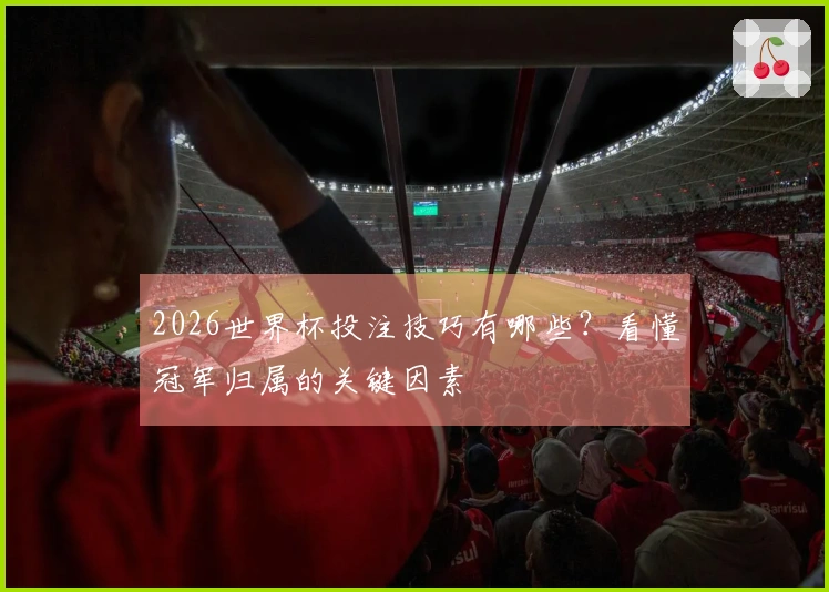 2026世界杯投注技巧有哪些？看懂冠军归属的关键因素