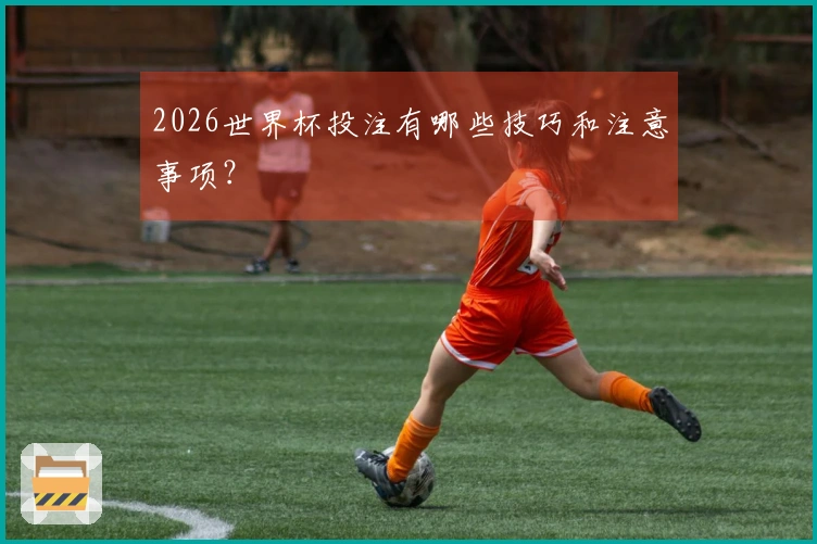 2026世界杯投注有哪些技巧和注意事项？