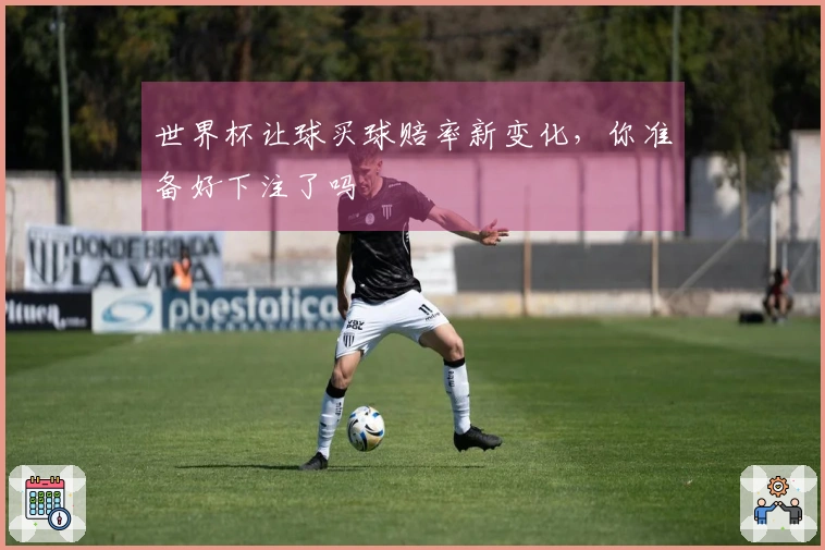世界杯让球买球赔率新变化，你准备好下注了吗