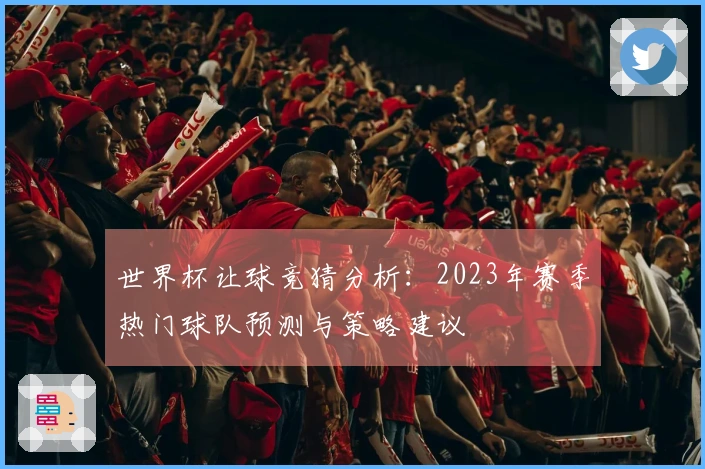 世界杯让球竞猜分析：2023年赛季热门球队预测与策略建议