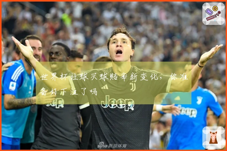 世界杯让球买球赔率新变化，你准备好下注了吗