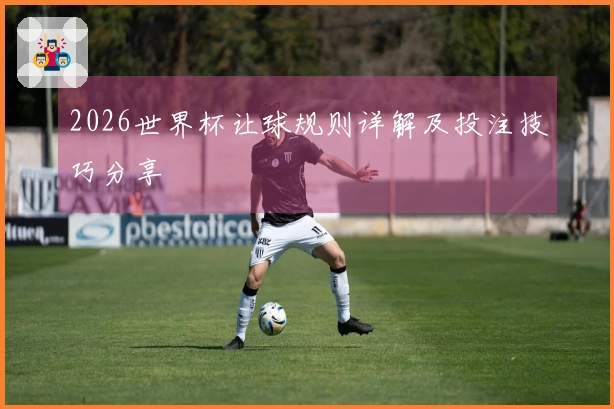 2026世界杯让球规则详解及投注技巧分享